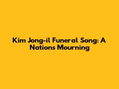 Kim Jong-il Funeral Song: A Nation's Mourning