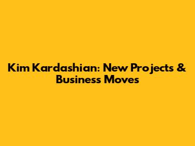 Kim Kardashian: New Projects & Business Moves