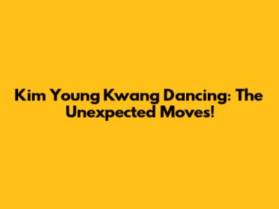 Kim Young Kwang Dancing: The Unexpected Moves!