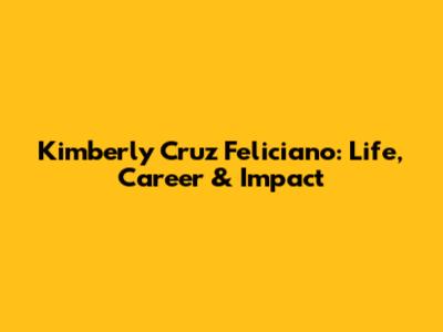 Kimberly Cruz Feliciano: Life, Career & Impact