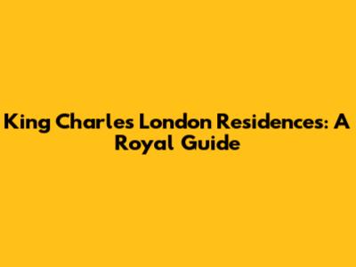King Charles' London Residences: A Royal Guide