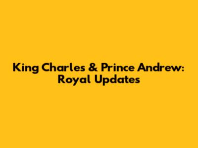 King Charles & Prince Andrew: Royal Updates
