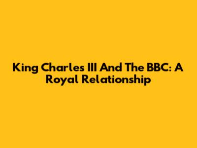 King Charles III And The BBC: A Royal Relationship