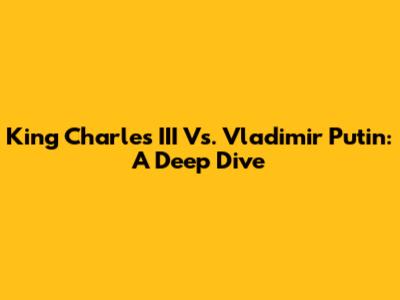 King Charles III Vs. Vladimir Putin: A Deep Dive