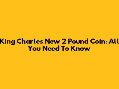 King Charles New 2 Pound Coin: All You Need To Know