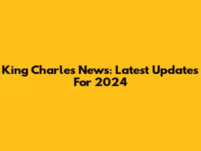 King Charles News: Latest Updates For 2024