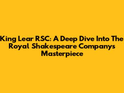 King Lear RSC: A Deep Dive Into The Royal Shakespeare Company's Masterpiece