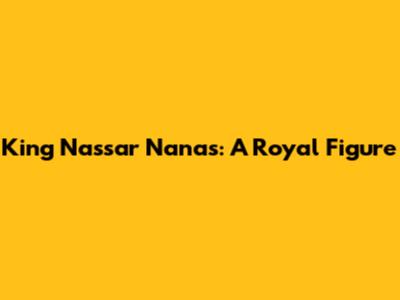 King Nassar Nanas: A Royal Figure