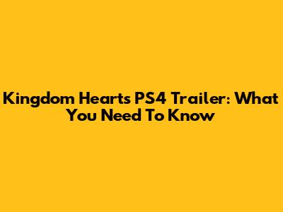 Kingdom Hearts PS4 Trailer: What You Need To Know