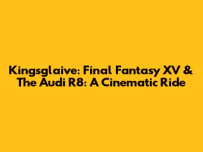 Kingsglaive: Final Fantasy XV & The Audi R8: A Cinematic Ride