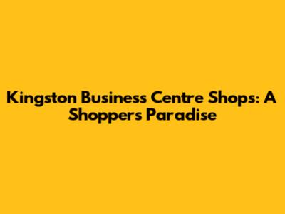 Kingston Business Centre Shops: A Shopper's Paradise