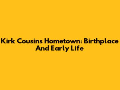 Kirk Cousins' Hometown: Birthplace And Early Life