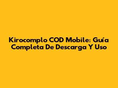 Kirocomplo COD Mobile: Guía Completa De Descarga Y Uso