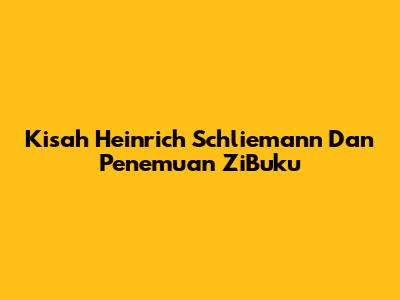 Kisah Heinrich Schliemann Dan Penemuan ZiBuku