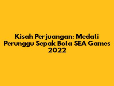 Kisah Perjuangan: Medali Perunggu Sepak Bola SEA Games 2022