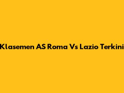Klasemen AS Roma Vs Lazio Terkini