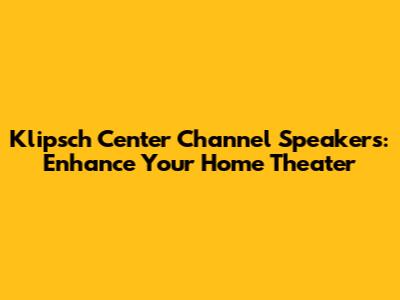 Klipsch Center Channel Speakers: Enhance Your Home Theater