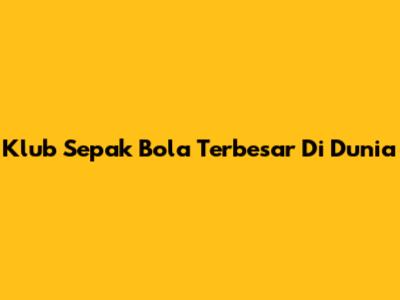 Klub Sepak Bola Terbesar Di Dunia