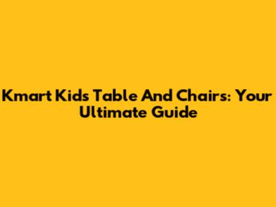 Kmart Kids Table And Chairs: Your Ultimate Guide