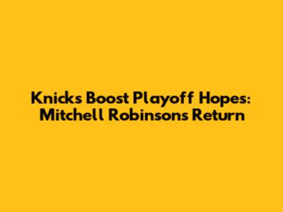 Knicks Boost Playoff Hopes: Mitchell Robinson's Return