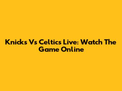 Knicks Vs Celtics Live: Watch The Game Online