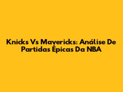 Knicks Vs Mavericks: Análise De Partidas Épicas Da NBA
