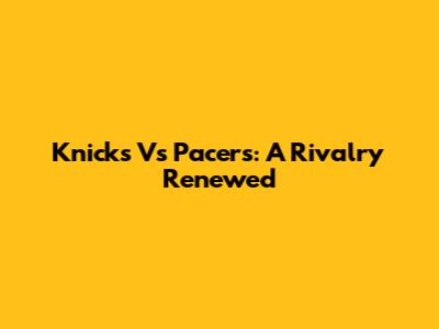 Knicks Vs Pacers: A Rivalry Renewed