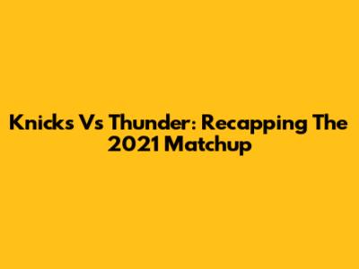Knicks Vs Thunder: Recapping The 2021 Matchup