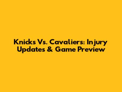 Knicks Vs. Cavaliers: Injury Updates & Game Preview