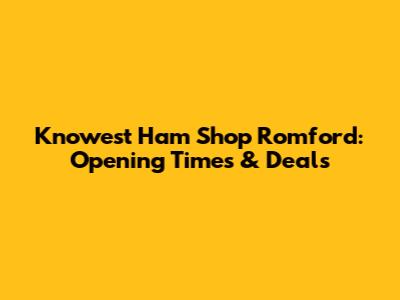 Knowest Ham Shop Romford: Opening Times & Deals