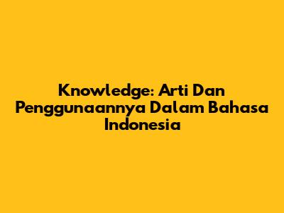 Knowledge: Arti Dan Penggunaannya Dalam Bahasa Indonesia