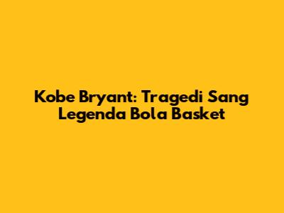 Kobe Bryant: Tragedi Sang Legenda Bola Basket