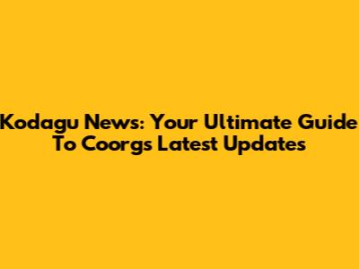 Kodagu News: Your Ultimate Guide To Coorg's Latest Updates