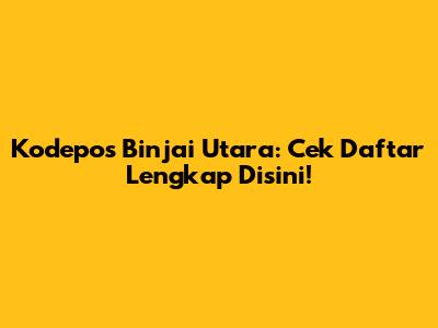 Kodepos Binjai Utara: Cek Daftar Lengkap Disini!