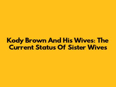 Kody Brown And His Wives: The Current Status Of Sister Wives