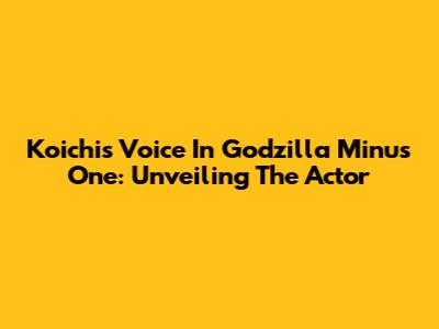 Koichi's Voice In Godzilla Minus One: Unveiling The Actor
