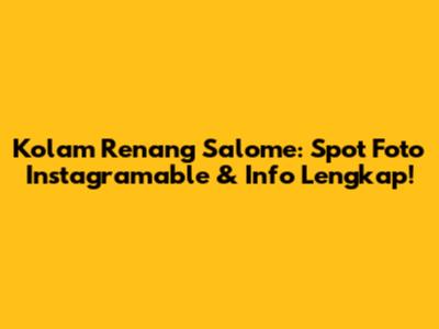 Kolam Renang Salome: Spot Foto Instagramable & Info Lengkap!