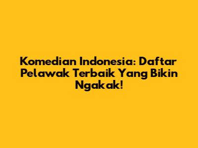 Komedian Indonesia: Daftar Pelawak Terbaik Yang Bikin Ngakak!