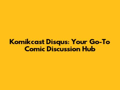 Komikcast Disqus: Your Go-To Comic Discussion Hub