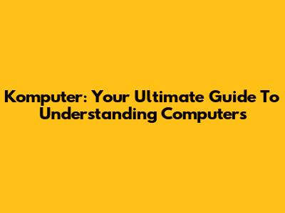 Komputer: Your Ultimate Guide To Understanding Computers