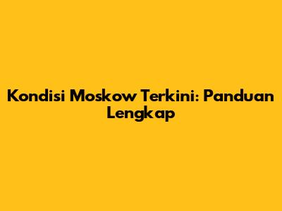Kondisi Moskow Terkini: Panduan Lengkap