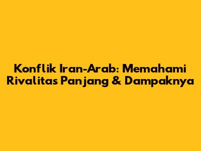 Konflik Iran-Arab: Memahami Rivalitas Panjang & Dampaknya
