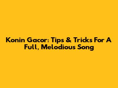 Konin Gacor: Tips & Tricks For A Full, Melodious Song