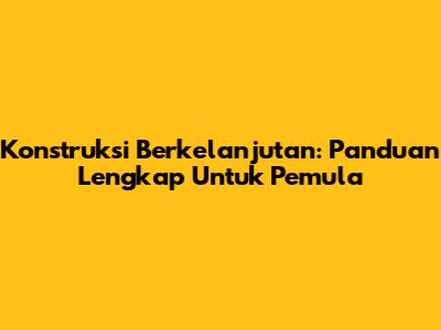 Konstruksi Berkelanjutan: Panduan Lengkap Untuk Pemula