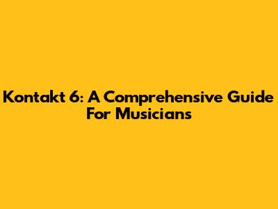 Kontakt 6: A Comprehensive Guide For Musicians