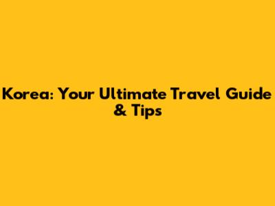 Korea: Your Ultimate Travel Guide & Tips