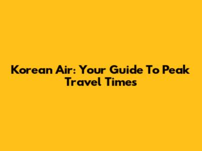 Korean Air: Your Guide To Peak Travel Times