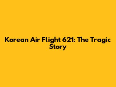 Korean Air Flight 621: The Tragic Story