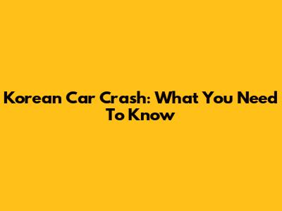 Korean Car Crash: What You Need To Know