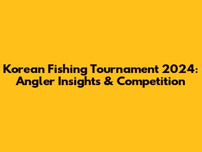 Korean Fishing Tournament 2024: Angler Insights & Competition